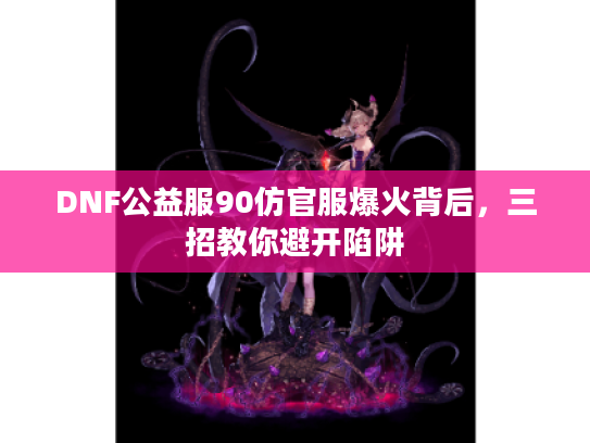 DNF公益服90仿官服爆火背后，三招教你避开陷阱