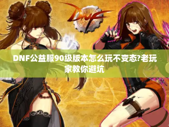 DNF公益服90级版本怎么玩不变态?老玩家教你避坑