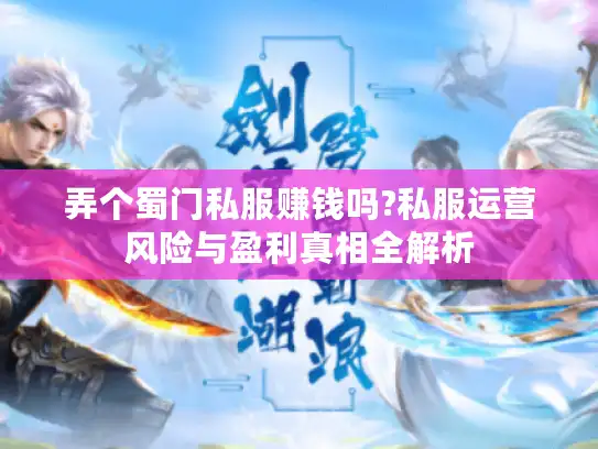 弄个蜀门私服赚钱吗?私服运营风险与盈利真相全解析 弄个蜀门私服赚钱吗?私服运营风险与盈利真相全解析