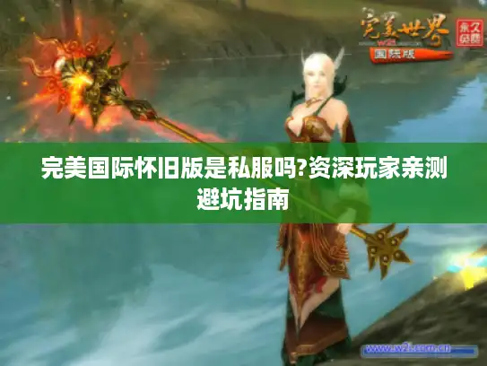 完美国际怀旧版是私服吗?资深玩家亲测避坑指南 完美国际怀旧版是私服吗?资深玩家亲测避坑指南