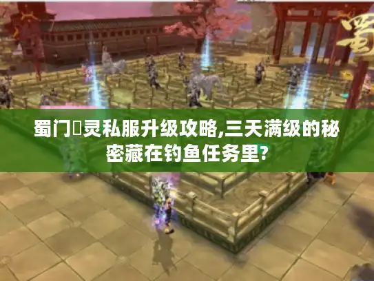 蜀门龍灵私服升级攻略,三天满级的秘密藏在钓鱼任务里?