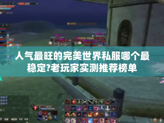 人气最旺的完美世界私服哪个最稳定?老玩家实测推荐榜单