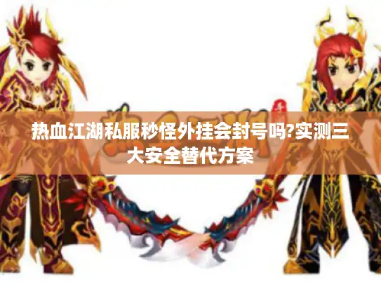 热血江湖私服秒怪外挂会封号吗?实测三大安全替代方案