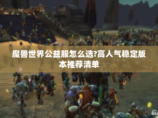魔兽世界公益服怎么选?高人气稳定版本推荐清单