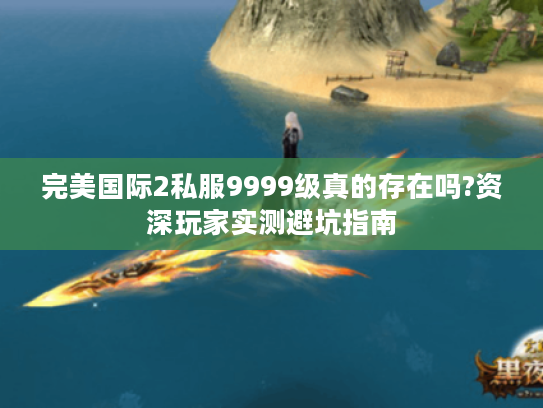 完美国际2私服9999级真的存在吗?资深玩家实测避坑指南