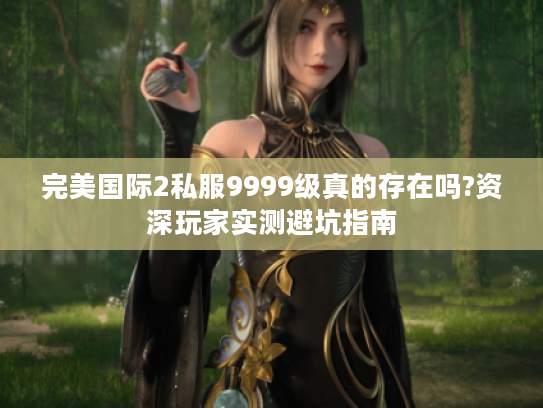 完美国际2私服9999级真的存在吗?资深玩家实测避坑指南