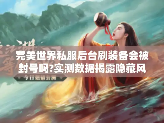 完美世界私服后台刷装备会被封号吗?实测数据揭露隐藏风险