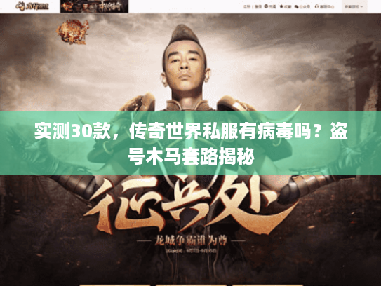 实测30款,传奇世界私服有病毒吗?盗号木马套路揭秘 实测30款,传奇世界私服有病毒吗?盗号木马套路揭秘