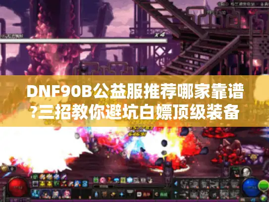 DNF90B公益服推荐哪家靠谱?三招教你避坑白嫖顶级装备