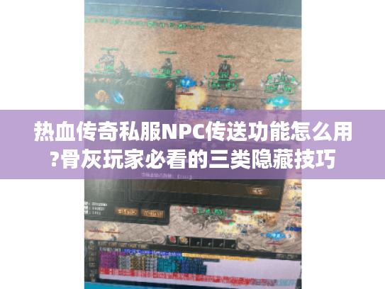 热血传奇私服NPC传送功能怎么用?骨灰玩家必看的三类隐藏技巧