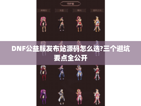 DNF公益服发布站源码怎么选?三个避坑要点全公开 DNF公益服发布站源码怎么选?三个避坑要点全公开