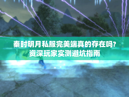秦时明月私服完美端真的存在吗?资深玩家实测避坑指南