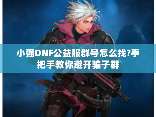 小强DNF公益服群号怎么找?手把手教你避开骗子群 小强DNF公益服群号怎么找?手把手教你避开骗子群
