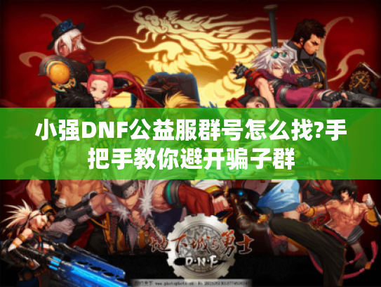 小强DNF公益服群号怎么找?手把手教你避开骗子群 小强DNF公益服群号怎么找?手把手教你避开骗子群