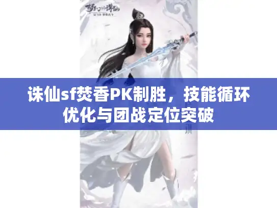 诛仙sf焚香PK制胜，技能循环优化与团战定位突破