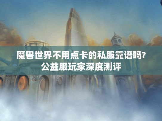 魔兽世界不用点卡的私服靠谱吗?公益服玩家深度测评 魔兽世界不用点卡的私服靠谱吗?公益服玩家深度测评