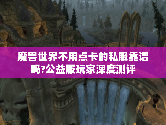 魔兽世界不用点卡的私服靠谱吗?公益服玩家深度测评 魔兽世界不用点卡的私服靠谱吗?公益服玩家深度测评