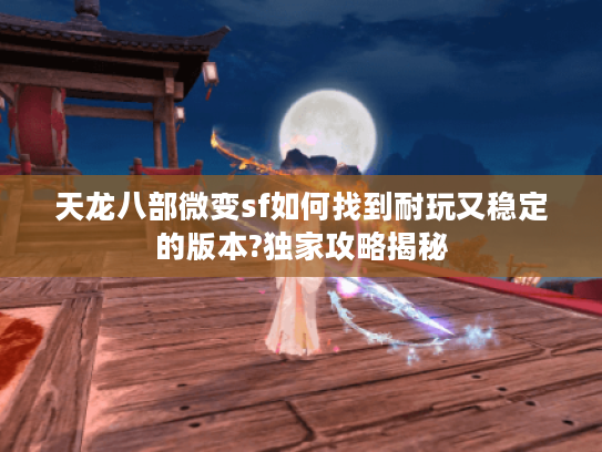 天龙八部微变sf如何找到耐玩又稳定的版本?独家攻略揭秘