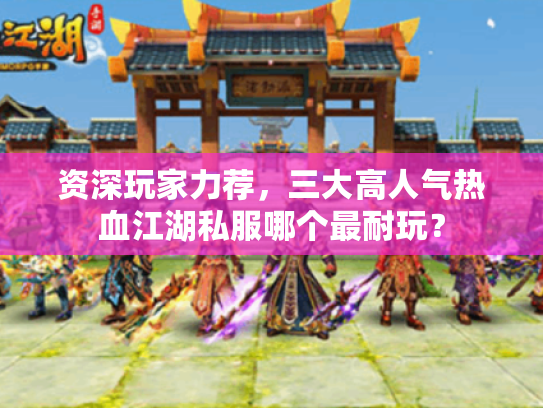 资深玩家力荐，三大高人气热血江湖私服哪个最耐玩？