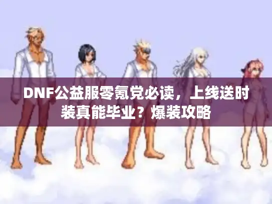 DNF公益服零氪党必读，上线送时装真能毕业？爆装攻略