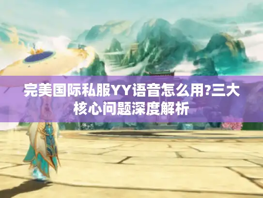 完美国际私服YY语音怎么用?三大核心问题深度解析 完美国际私服YY语音怎么用?三大核心问题深度解析