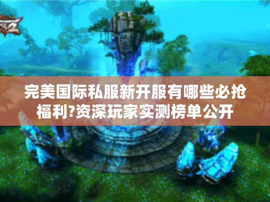 完美国际私服新开服有哪些必抢福利?资深玩家实测榜单公开