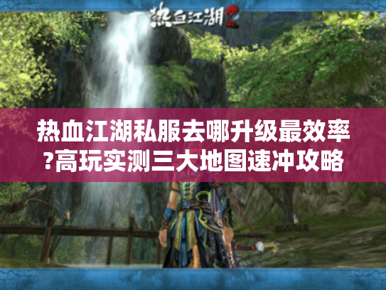 热血江湖私服去哪升级最效率?高玩实测三大地图速冲攻略 热血江湖私服去哪升级最效率?高玩实测三大地图速冲攻略