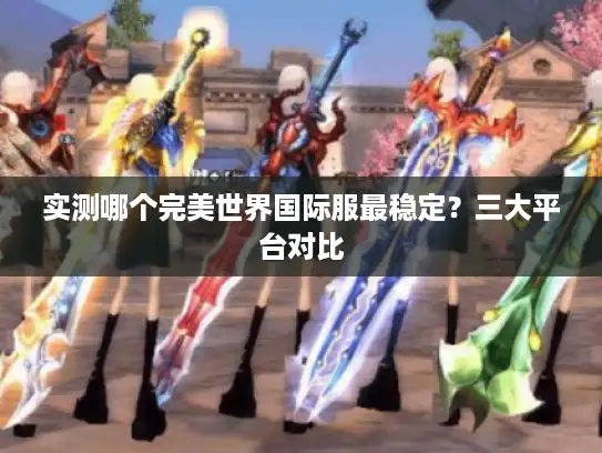 实测哪个完美世界国际服最稳定？三大平台对比