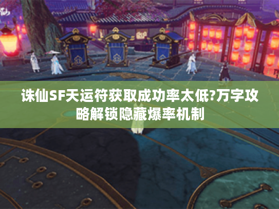 诛仙SF天运符获取成功率太低?万字攻略解锁隐藏爆率机制