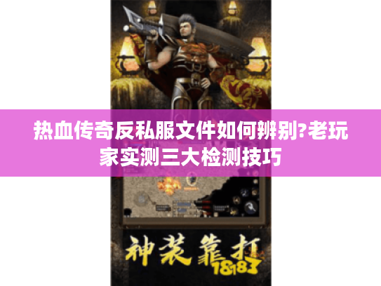 热血传奇反私服文件如何辨别?老玩家实测三大检测技巧 热血传奇反私服文件如何辨别?老玩家实测三大检测技巧