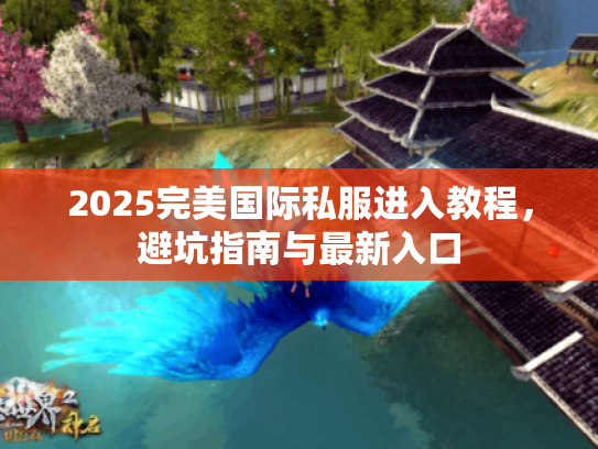 2025完美国际私服进入教程，避坑指南与最新入口