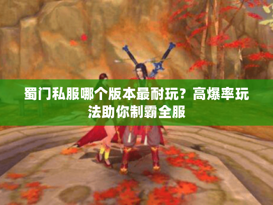 蜀门私服哪个版本最耐玩？高爆率玩法助你制霸全服