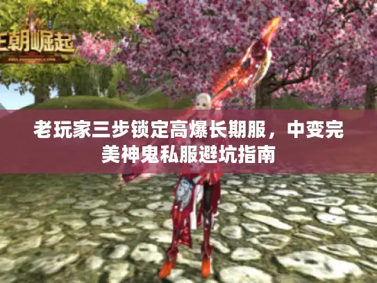 老玩家三步锁定高爆长期服,中变完美神鬼私服避坑指南 老玩家三步锁定高爆长期服,中变完美神鬼私服避坑指南