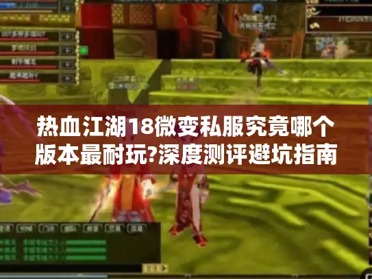 热血江湖18微变私服究竟哪个版本最耐玩?深度测评避坑指南