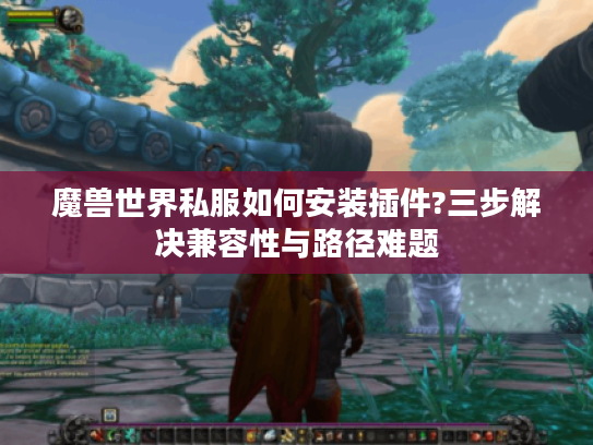 魔兽世界私服如何安装插件?三步解决兼容性与路径难题 魔兽世界私服如何安装插件?三步解决兼容性与路径难题