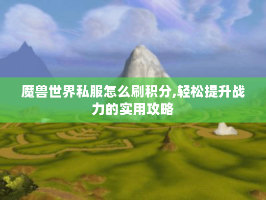 魔兽世界私服怎么刷积分,轻松提升战力的实用攻略 魔兽世界私服怎么刷积分,轻松提升战力的实用攻略