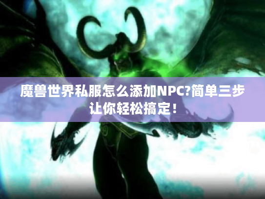 魔兽世界私服怎么添加NPC?简单三步让你轻松搞定！