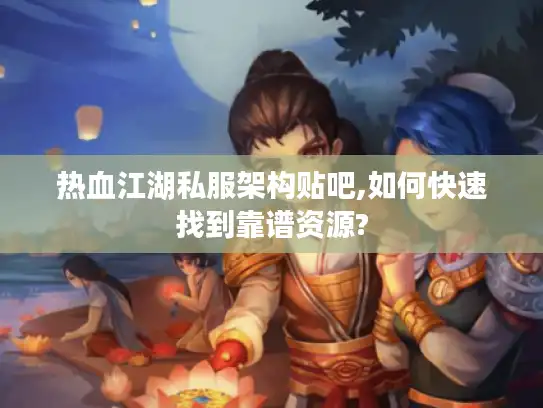 热血江湖私服架构贴吧,如何快速找到靠谱资源?