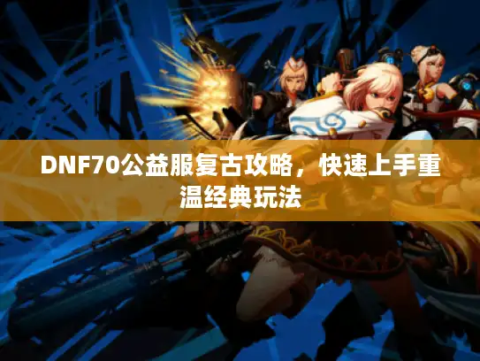 DNF70公益服复古攻略，快速上手重温经典玩法