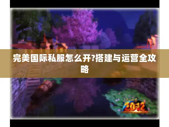 完美国际私服怎么开?搭建与运营全攻略 完美国际私服怎么开?搭建与运营全攻略