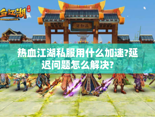 热血江湖私服用什么加速?延迟问题怎么解决?