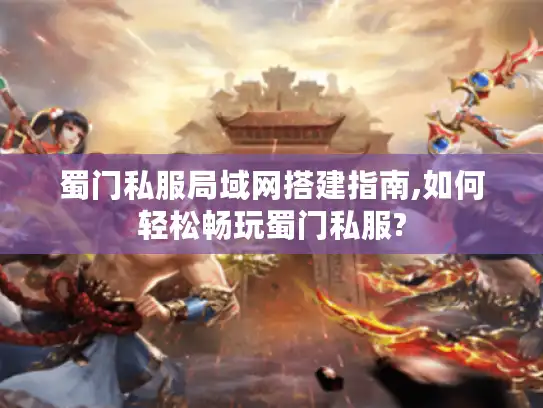 蜀门私服局域网搭建指南,如何轻松畅玩蜀门私服?