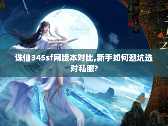 诛仙345sf网版本对比,新手如何避坑选对私服? 诛仙345sf网版本对比,新手如何避坑选对私服?