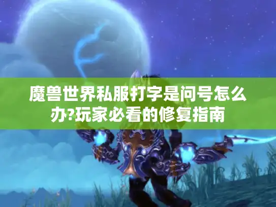 魔兽世界私服打字是问号怎么办?玩家必看的修复指南