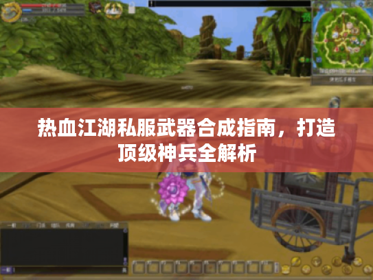 热血江湖私服武器合成指南,打造顶级神兵全解析 热血江湖私服武器合成指南,打造顶级神兵全解析