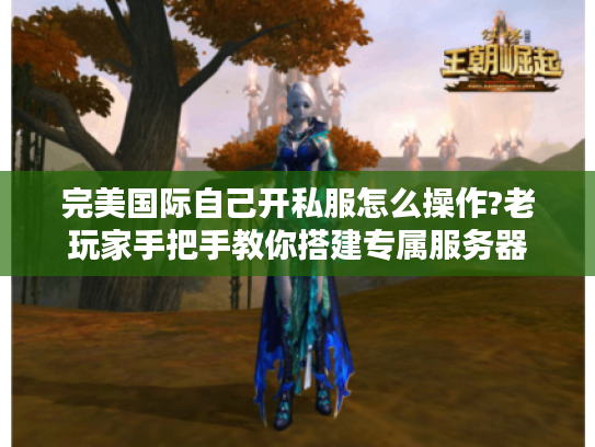 完美国际自己开私服怎么操作?老玩家手把手教你搭建专属服务器 完美国际自己开私服怎么操作?老玩家手把手教你搭建专属服务器