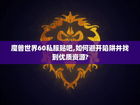 魔兽世界60私服贴吧,如何避开陷阱并找到优质资源?