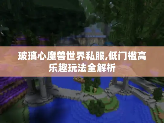 玻璃心魔兽世界私服,低门槛高乐趣玩法全解析 玻璃心魔兽世界私服,低门槛高乐趣玩法全解析