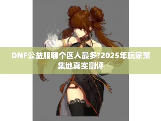 DNF公益服哪个区人最多?2025年玩家聚集地真实测评