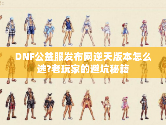 DNF公益服发布网逆天版本怎么选?老玩家的避坑秘籍 DNF公益服发布网逆天版本怎么选?老玩家的避坑秘籍